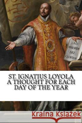 St. Ignatius Loyola: A Thought for Each Day of the Year St Ignatius Loyola Margaret A. Colton Darrell Wright 9781541336803 Createspace Independent Publishing Platform