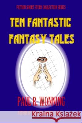 Ten Fantastic Fantasy Tales: A Collection of Short Fantasy Stories Paul R. Wonning 9781541374966 Createspace Independent Publishing Platform