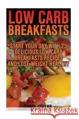Low Carb Breakfasts: Start Your Day With 25 Delicious Low Carb Breakfasts Recipes And Lose Weight Healthy: (low carbohydrate, high protein, Gellar, Carol 9781541387850 Createspace Independent Publishing Platform