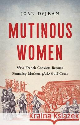 Mutinous Women: How French Convicts Became Founding Mothers of the Gulf Coast Joan Dejean 9781541600584