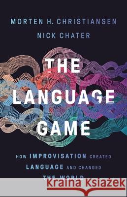 The Language Game: How Improvisation Created Language and Changed the World Morten Christiansen Nick Chater 9781541674981