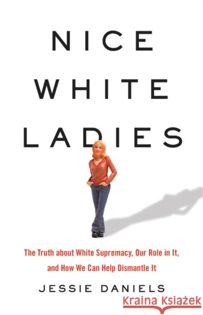 Nice White Ladies: The Truth about White Supremacy, Our Role in It, and How We Can Help Dismantle It Jessie Daniels 9781541675865