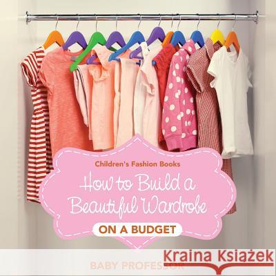 How to Build a Beautiful Wardrobe on a Budget Children's Fashion Books Baby Professor 9781541903715 Baby Professor