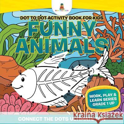 Dot to Dot Activity Book For Kids: Funny Animals (Connect the Dots Ultimate Fun) Work, Play & Learn Series Grade 1 Up Baby Professor 9781541910089 Baby Professor