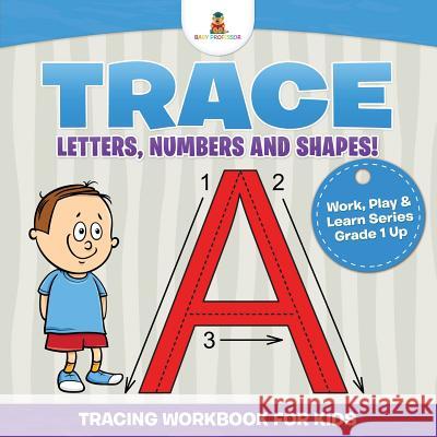 Trace Letters, Numbers and Shapes! (Tracing Workbook for Kids) Work, Play & Learn Series Grade 1 Up Baby Professor 9781541910102 Baby Professor