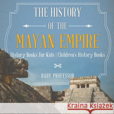 The History of the Mayan Empire - History Books for Kids Children's History Books Baby Professor 9781541912052 Baby Professor