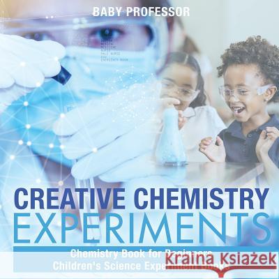 Creative Chemistry Experiments - Chemistry Book for Beginners Children's Science Experiment Books Baby Professor 9781541915565