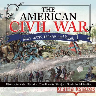 The American Civil War - Blues, Greys, Yankees and Rebels. - History for Kids Historical Timelines for Kids 5th Grade Social Studies Baby Professor 9781541916593 Baby Professor