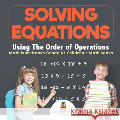 Solving Equations Using The Order of Operations - Math Workbooks Grade 6 Children's Math Books Baby Professor 9781541928169 Baby Professor