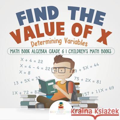 Find the Value of X: Determining Variables - Math Book Algebra Grade 6 Children's Math Books Baby Professor 9781541928510 Baby Professor