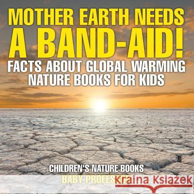 Mother Earth Needs A Band-Aid! Facts About Global Warming - Nature Books for Kids Children's Nature Books Baby Professor 9781541938236