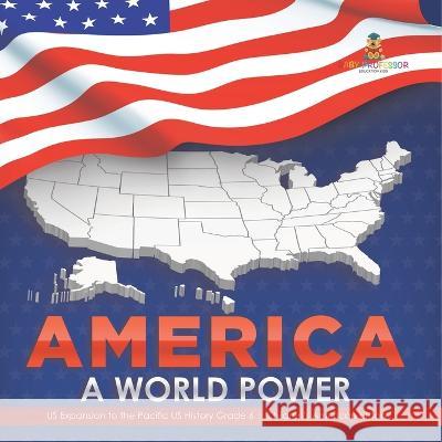 America: A World Power US Expansion to the Pacific US History Grade 6 Children\'s American History Baby Professor 9781541954984