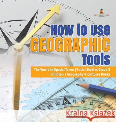 How to Use Geographic Tools The World in Spatial Terms Social Studies Grade 3 Children's Geography & Cultures Books Baby Professor 9781541974616