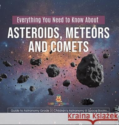 Everything You Need to Know About Asteroids, Meteors and Comets Guide to Astronomy Grade 3 Children's Astronomy & Space Books Baby Professor 9781541980501