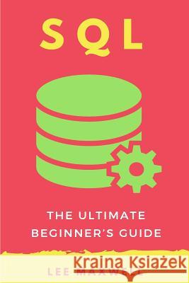 SQL: The Ultimate Beginner's Guide Lee Maxwell 9781542314503 Createspace Independent Publishing Platform
