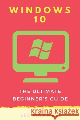 Windows 10: The Ultimate Beginner's Guide Lee Maxwell 9781542314657 Createspace Independent Publishing Platform