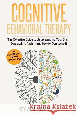 Cognitive Behavioral Therapy: The Definitive Guide to Understanding Your Brain, Depression, Anxiety and How to Over Come It Ryan James 9781542346986