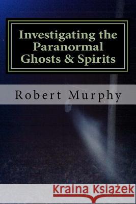 Investigating the Paranormal Ghosts and Spirits Mr Robert Murphy 9781542360876 Createspace Independent Publishing Platform