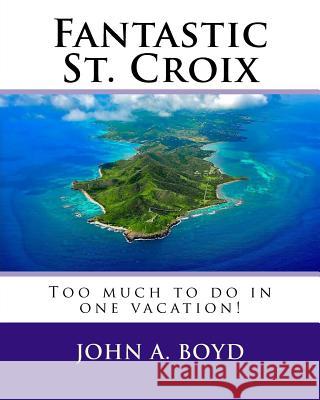 Fantastic St. Croix: To much to do in one vacation Boyd, John A. 9781542362559