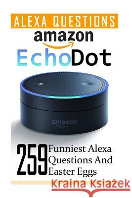 Amazon Echo Dot: 259 Funniest Alexa Questions And Easter Eggs: (2nd Generation, Amazon Echo, Dot, Echo Dot, Amazon Echo User Manual, Ec Strong, Adam 9781542380010
