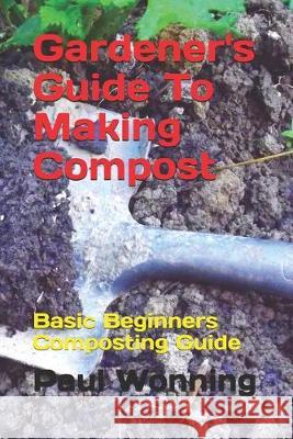Gardener's Guide To Making Compost: Basic Beginners Composting Guide Wonning, Paul R. 9781542388573 Createspace Independent Publishing Platform