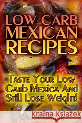 Low Carb Mexican Recipes: Taste Your Low Carb Mexica And Still Lose Weight!: (low carbohydrate, high protein, low carbohydrate foods, low carb, Gellar, Carol 9781542402484 Createspace Independent Publishing Platform