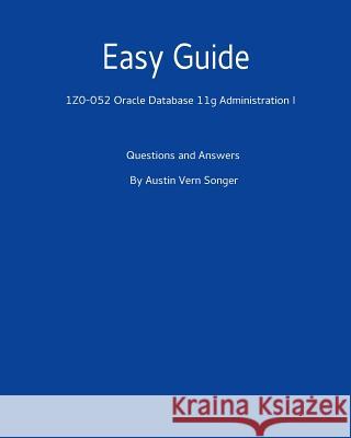 Easy Guide: 1z0-052 Oracle Database 11g Administration I: Questions and Answers Austin Vern Songer 9781542464109