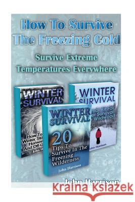 How To Survive The Freezing Cold: Survive Extreme Temperatures Everywhere: (Prepper's Guide, Survival Guide, Alternative Medicine, Emergency) Harrison, John 9781542521871