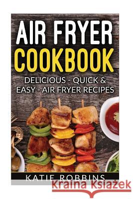 Air Fryer Cookbook: Delicious - Quick & Easy - Air Fryer Recipes Katie Robbins 9781542527866 Createspace Independent Publishing Platform