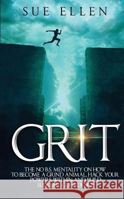 Grit: The No B.S. mentality on how to become a Grind Animal, Hack your Powers within and build Supreme Confidence Ellen, Sue 9781542564106 Createspace Independent Publishing Platform