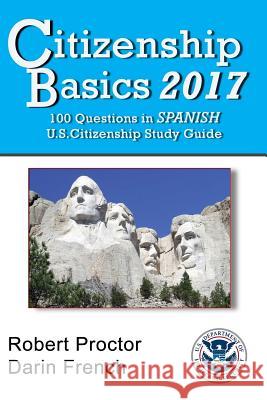 Citizenship Basics 2017: 100 Questions in Spanish - U.S. Citizenship Study Guide: U.S. Naturalization Interview 100 Civics Questions in Spanish Darin French Robert French 9781542579490