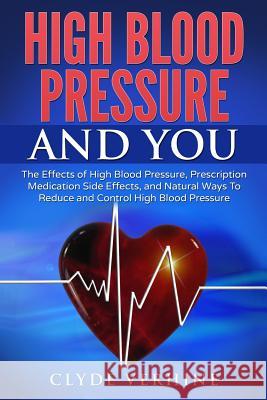 High Blood Pressure And You - The Effects of High Blood Pressure, Prescription Medication Side Effects, and Natural Ways To Reduce and Control High Bl Verhine, Clyde 9781542592666 Createspace Independent Publishing Platform