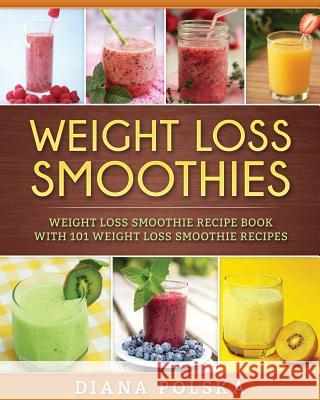 Weight Loss Smoothies: Weight Loss Smoothie Recipe Book with 101 Weight Loss Smoothie Recipes Diana Polska 9781542602235