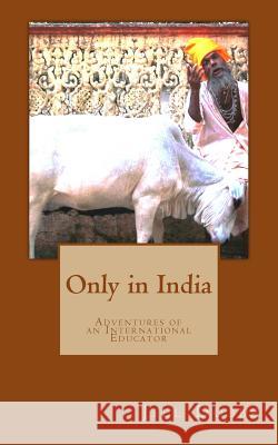 Only in India: Adventures of an International Educator Jill Dobbe 9781542633529 Createspace Independent Publishing Platform