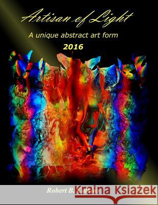 Artisan of Light 2016: A unique abstract art form Calkins, Robert B. 9781542700023