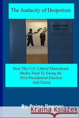 The Audacity of Despotism: Mainstream Media's Attempt to Swing The 2016 Election: How The U.S. Liberal Mainstream Media Tried to Swing The 2016 P Donner, Paige 9781542724708 Createspace Independent Publishing Platform