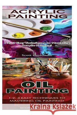Acrylic Painting & Oil Painting: 1-2-3 Easy Techniques to Mastering Acrylic Painting! & 1-2-3 Easy Techniques to Mastering Oil Painting! Scott Landowski 9781542731935 Createspace Independent Publishing Platform