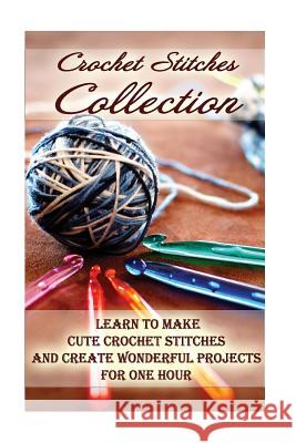 Crochet Stitches Collection: Learn To Make Cute Crochet Stitches and Create Wonderful Projects for One Hour: (Crochet Stitches, Crochet Books, Craf O'Connor, Carol 9781542749985 Createspace Independent Publishing Platform