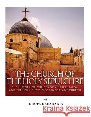 The Church of the Holy Sepulchre: The History of Christianity in Jerusalem and the Holy City's Most Important Church Charles River Editors                    Kosta Kafarakis 9781542755504 Createspace Independent Publishing Platform