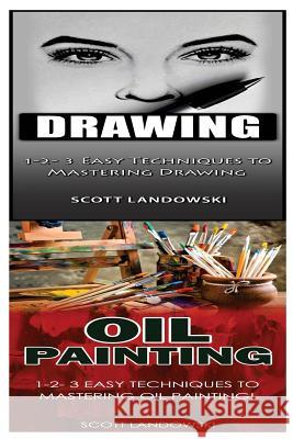 Drawing & Oil Painting: 1-2-3 Easy Techniques to Mastering Drawing! & 1-2-3 Easy Techniques to Mastering Oil Painting! Scott Landowski 9781542766074 Createspace Independent Publishing Platform
