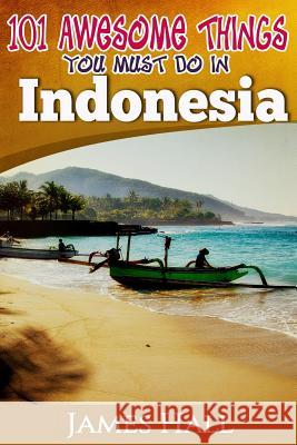 Indonesia: 101 Awesome Things You Must Do In Indonesia: Awesome Travel Guide to the Best of Indonesia. The True Travel Guide from Hall, James 9781542786638 Createspace Independent Publishing Platform