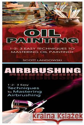 Oil Painting & Airbrushing: 1-2-3 Easy Techniques to Mastering Oil Painting! & 1-2-3 Easy Techniques to Mastering Airbrushing! Scott Landowski 9781542801942 Createspace Independent Publishing Platform