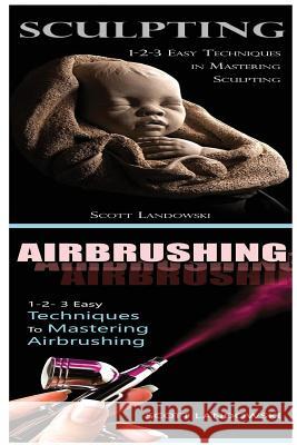Sculpting & Airbrushing: 1-2-3 Easy Techniques in Mastering Sculpting! & 1-2-3 Easy Techniques to Mastering Airbrushing! Scott Landowski 9781542803069 Createspace Independent Publishing Platform