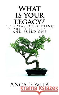 What is your legacy?: 101 ideas on getting started to create and build one Anca Iovita 9781542824392