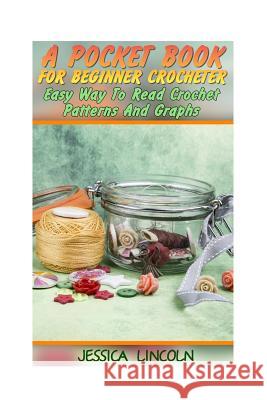 A Pocket Book For Beginner Crocheter: Easy Way To Read Crochet Patterns And Graphs: (Crochet Hook A, Crochet Accessories, Crochet Patterns, Crochet Bo Lincoln, Jessica 9781542832878