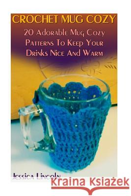 Crochet Mug Cozy: 20 Adorable Mug Cozy Patterns To Keep Your Drinks Nice And Warm: (Crochet Hook A, Crochet Accessories, Crochet Pattern Lincoln, Jessica 9781542832885