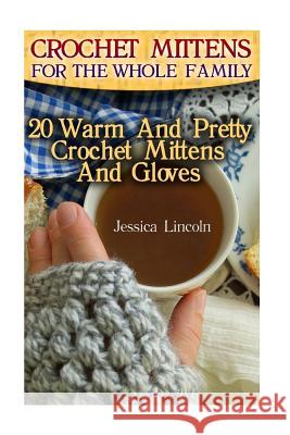 Crochet Mittens For The Whole Family: 20 Warm And Pretty Crochet Mittens And Gloves: (Crochet Hook A, Crochet Accessories, Crochet Patterns, Crochet B Lincoln, Jessica 9781542832892