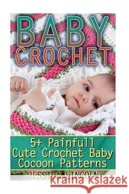Baby Crochet: 5+ Painfully Cute Crochet Baby Cocoon Patterns: (Crochet Hook A, Crochet Accessories, Crochet Patterns, Crochet Books, Jessica Lincoln 9781542832908