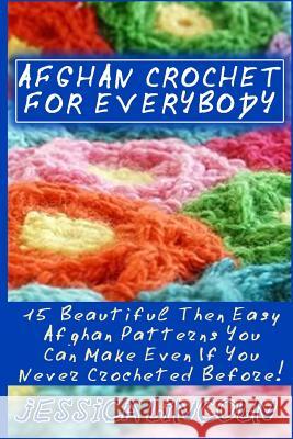 Afghan Crochet For Everybody: 15 Beautiful Then Easy Afghan Patterns You Can Make Even If You Never Crocheted Before!: (Crochet Hook A, Crochet Acce Lincoln, Jessica 9781542832915
