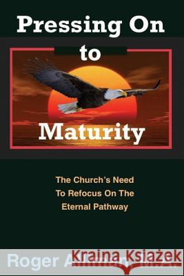 Pressing On to Maturity: The Church's Need To Refocus On The Eternal Pathway Alliman M. a., Roger 9781542859080